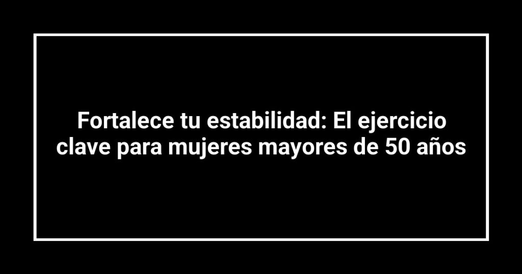 Fortalece tu estabilidad: El ejercicio clave para mujeres mayores de 50 años