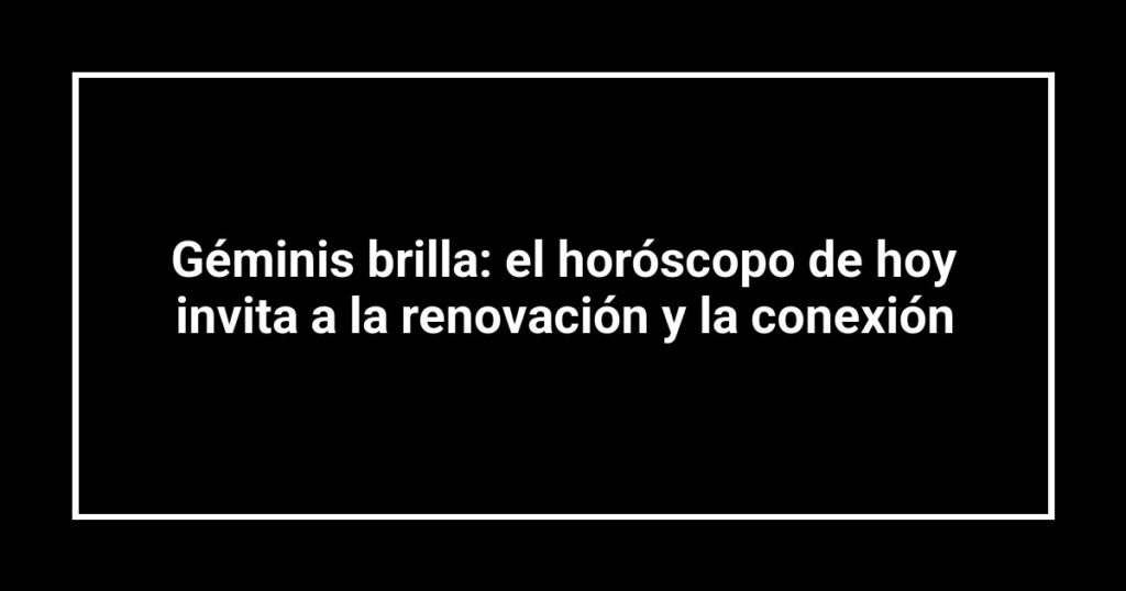 Géminis brilla: el horóscopo de hoy invita a la renovación y la conexión