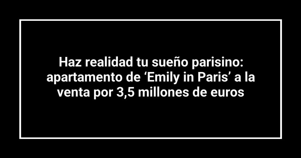 Haz realidad tu sueño parisino: apartamento de ‘Emily in Paris’ a la venta por 3,5 millones de euros