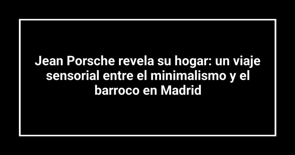 Jean Porsche revela su hogar: un viaje sensorial entre el minimalismo y el barroco en Madrid