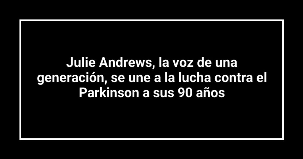 Julie Andrews, la voz de una generación, se une a la lucha contra el Parkinson a sus 90 años