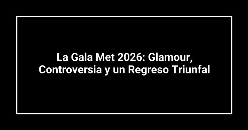 La Gala Met 2026: Glamour, Controversia y un Regreso Triunfal