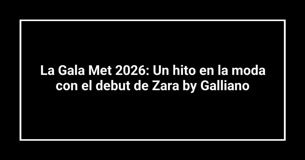 La Gala Met 2026: Un hito en la moda con el debut de Zara by Galliano