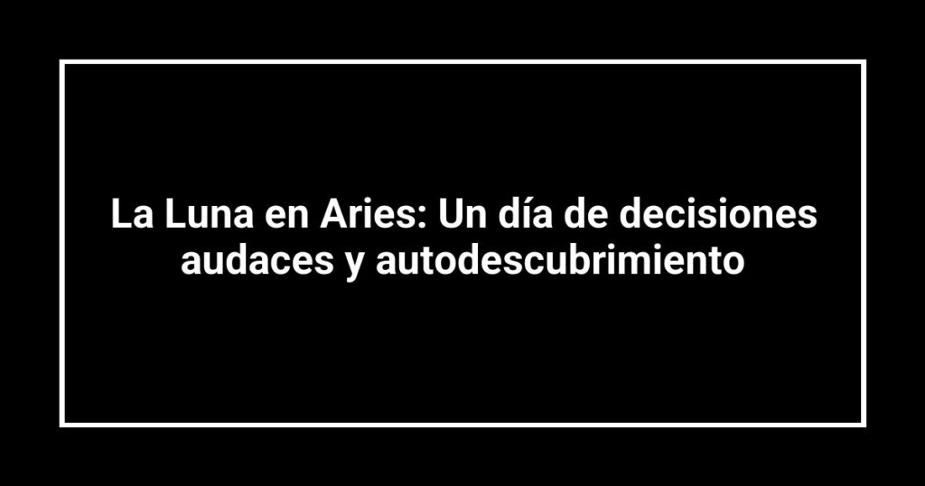 La Luna en Aries: Un día de decisiones audaces y autodescubrimiento