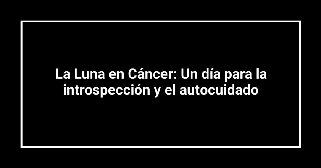 La Luna en Cáncer: Un día para la introspección y el autocuidado