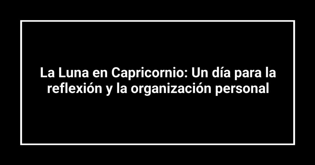 La Luna en Capricornio: Un día para la reflexión y la organización personal