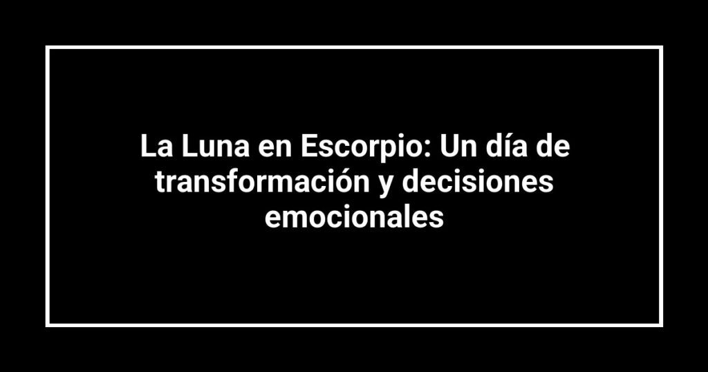 La Luna en Escorpio: Un día de transformación y decisiones emocionales