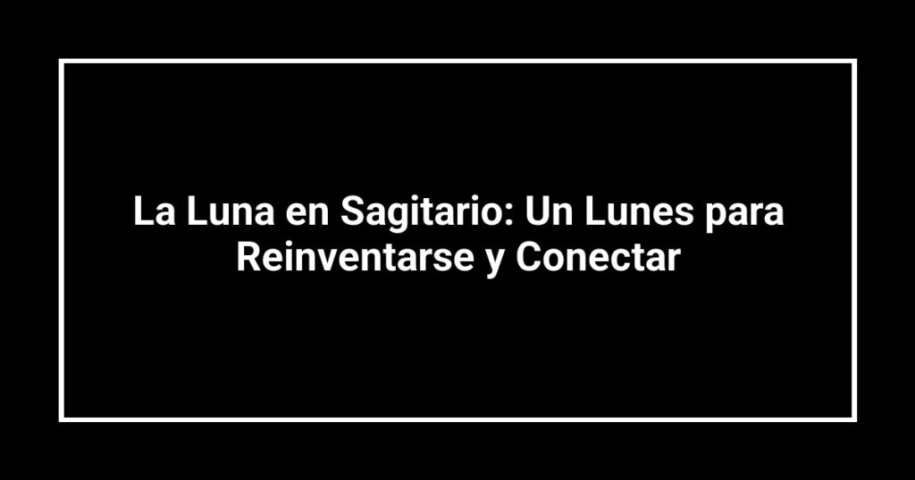 La Luna en Sagitario: Un Lunes para Reinventarse y Conectar