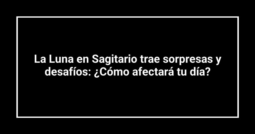 La Luna en Sagitario trae sorpresas y desafíos: ¿Cómo afectará tu día?