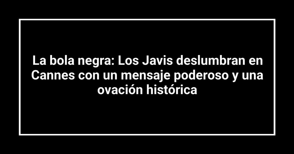 La bola negra: Los Javis deslumbran en Cannes con un mensaje poderoso y una ovación histórica