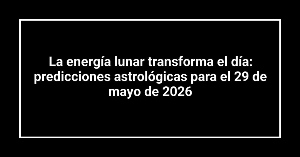 La energía lunar transforma el día: predicciones astrológicas para el 29 de mayo de 2026