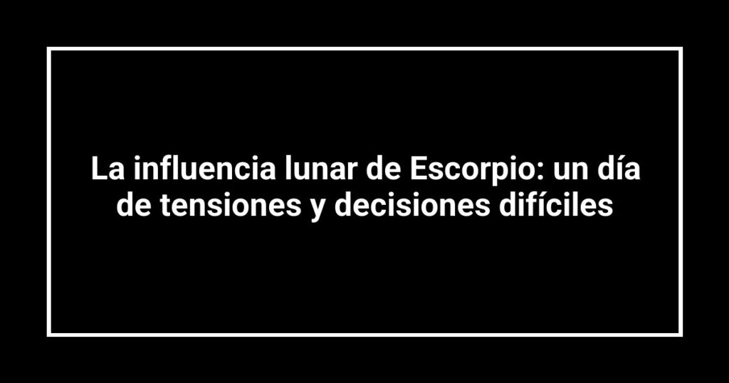 La influencia lunar de Escorpio: un día de tensiones y decisiones difíciles
