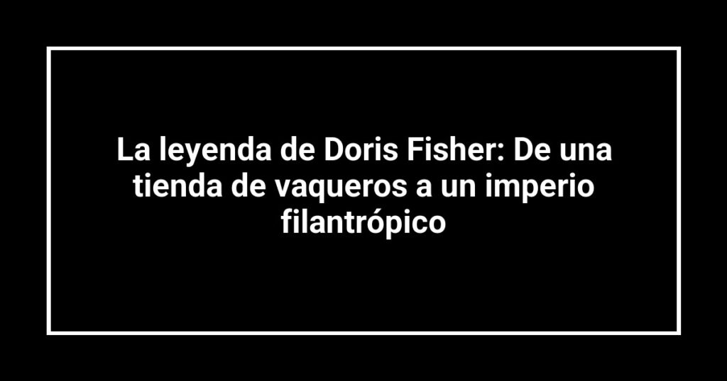 La leyenda de Doris Fisher: De una tienda de vaqueros a un imperio filantrópico