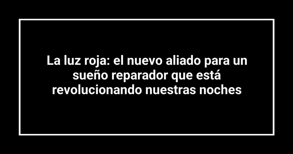 La luz roja: el nuevo aliado para un sueño reparador que está revolucionando nuestras noches