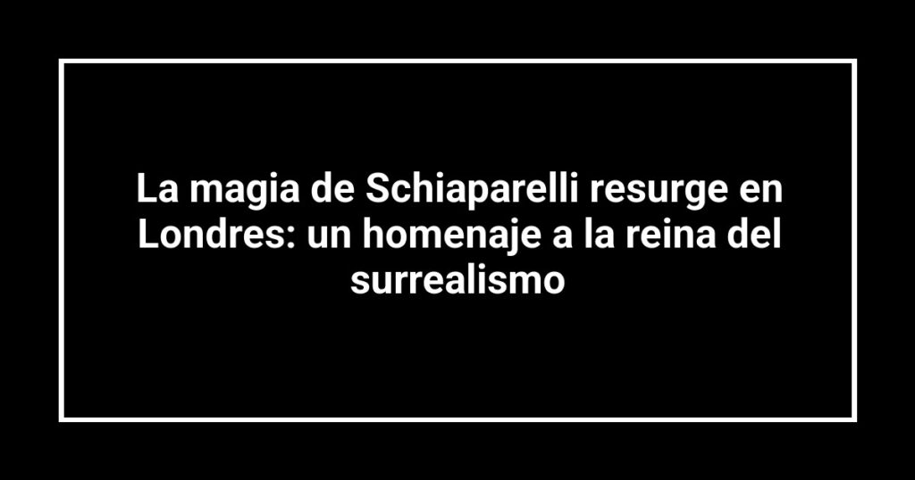 La magia de Schiaparelli resurge en Londres: un homenaje a la reina del surrealismo