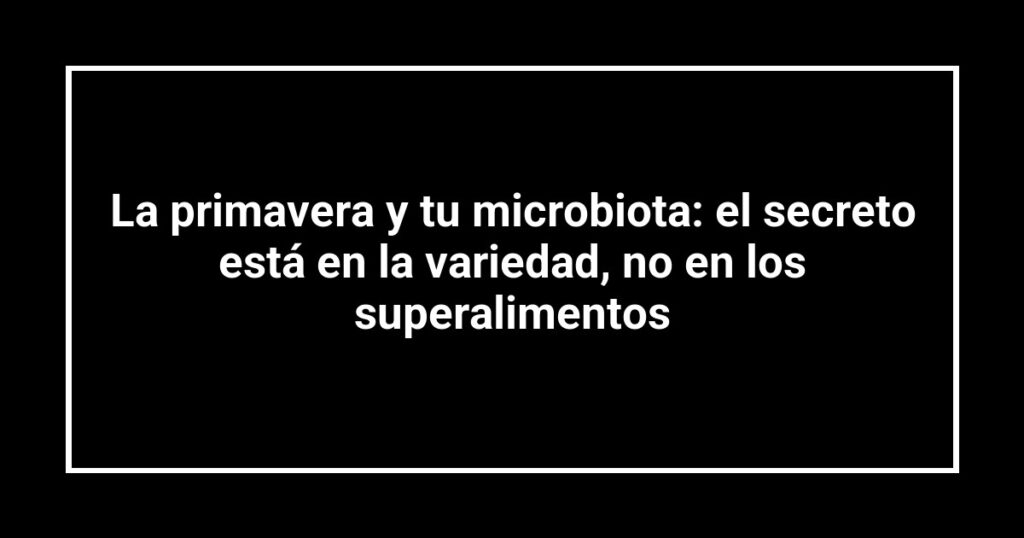 La primavera y tu microbiota: el secreto está en la variedad, no en los superalimentos