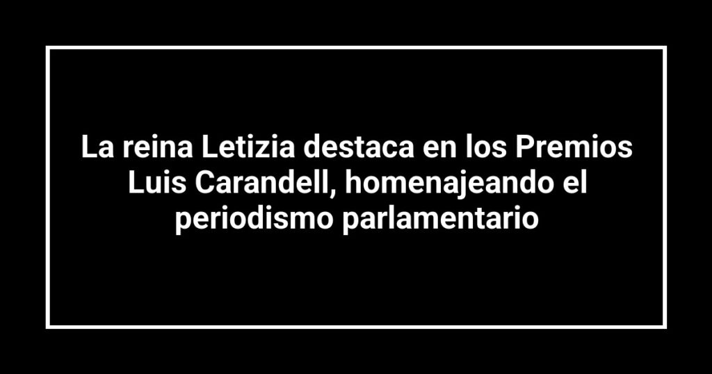 La reina Letizia destaca en los Premios Luis Carandell, homenajeando el periodismo parlamentario