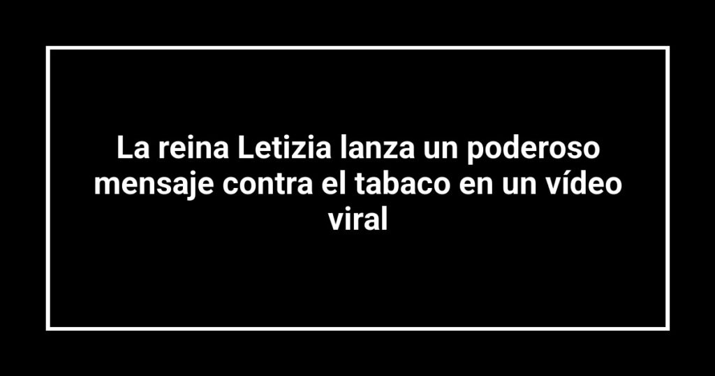 La reina Letizia lanza un poderoso mensaje contra el tabaco en un vídeo viral