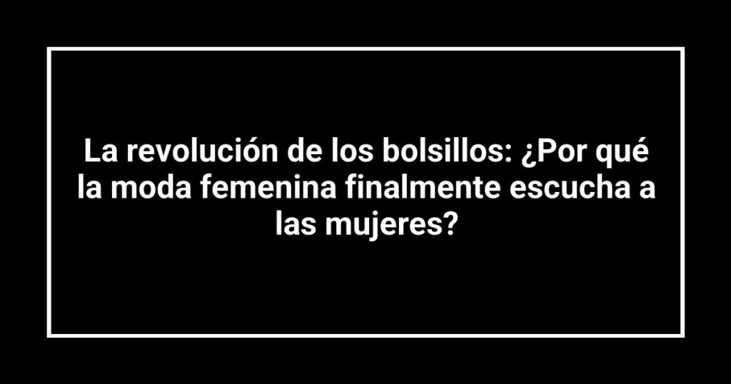 La revolución de los bolsillos: ¿Por qué la moda femenina finalmente escucha a las mujeres?