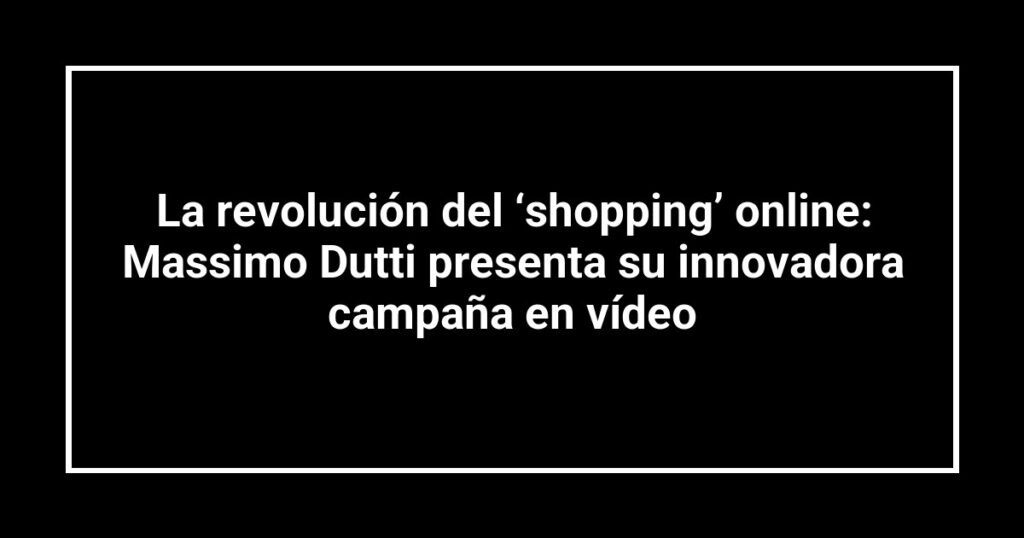 La revolución del ‘shopping’ online: Massimo Dutti presenta su innovadora campaña en vídeo