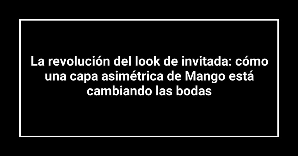 La revolución del look de invitada: cómo una capa asimétrica de Mango está cambiando las bodas