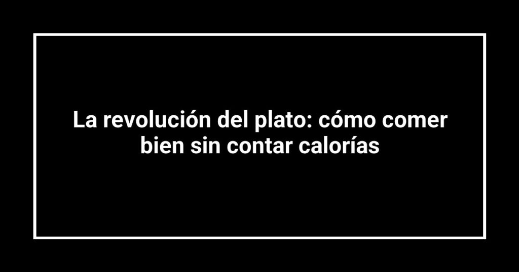 La revolución del plato: cómo comer bien sin contar calorías