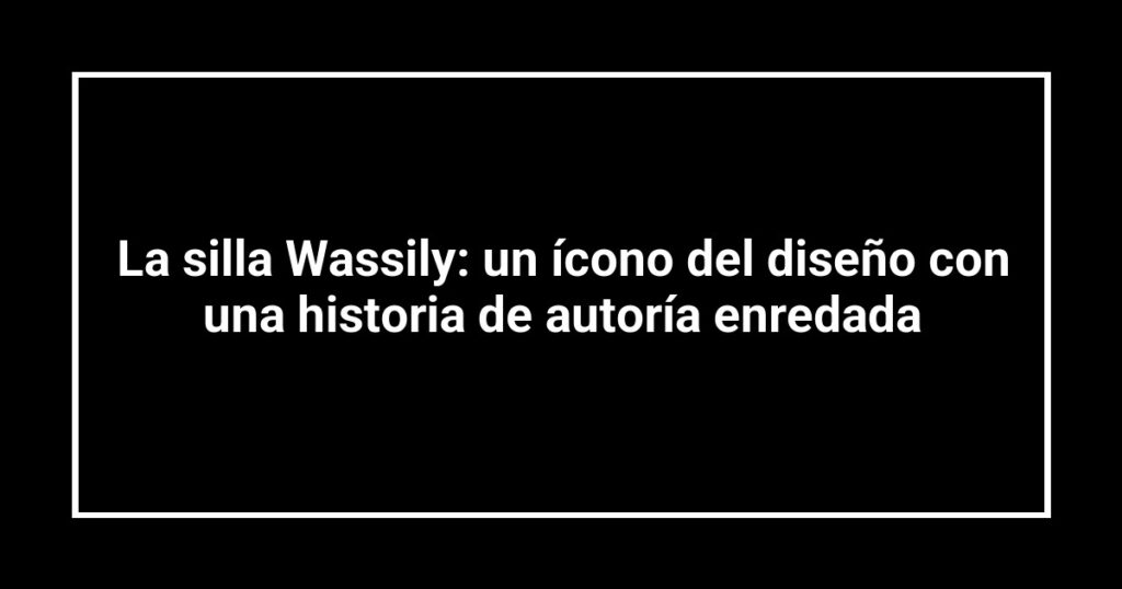 La silla Wassily: un ícono del diseño con una historia de autoría enredada
