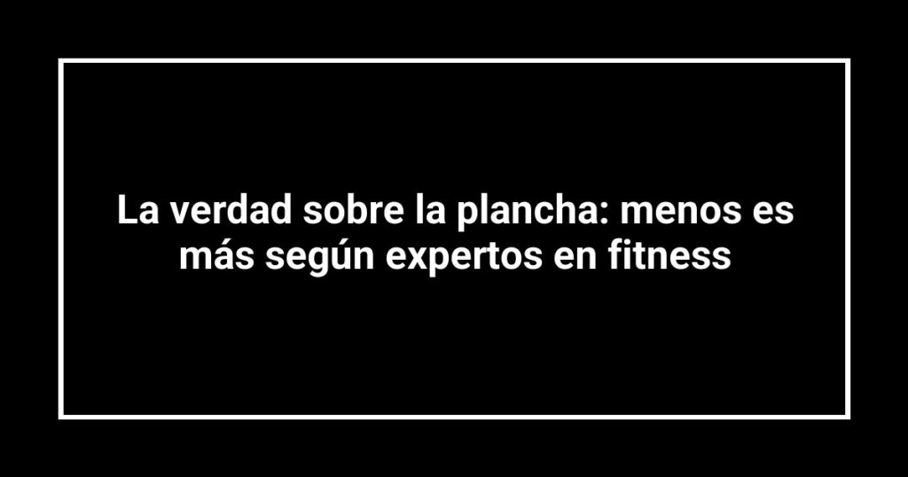 La verdad sobre la plancha: menos es más según expertos en fitness