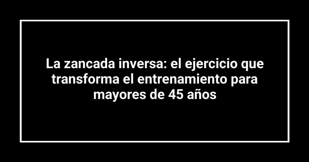 La zancada inversa: el ejercicio que transforma el entrenamiento para mayores de 45 años