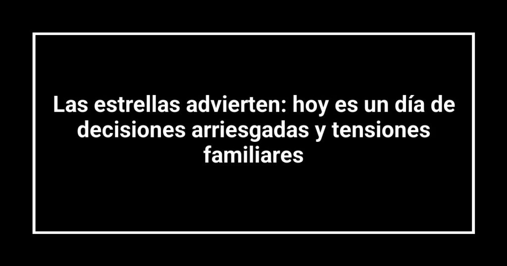 Las estrellas advierten: hoy es un día de decisiones arriesgadas y tensiones familiares