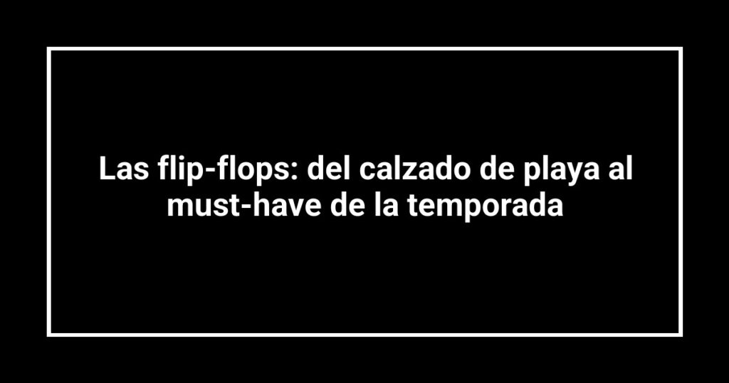 Las flip-flops: del calzado de playa al must-have de la temporada