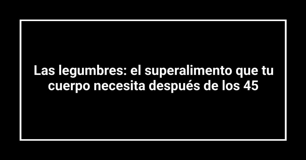 Las legumbres: el superalimento que tu cuerpo necesita después de los 45