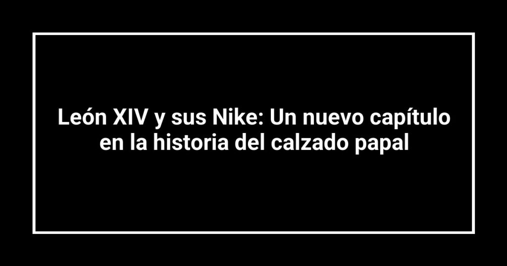 León XIV y sus Nike: Un nuevo capítulo en la historia del calzado papal