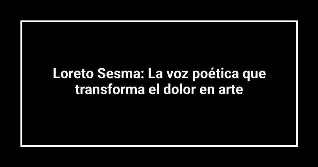 Loreto Sesma: La voz poética que transforma el dolor en arte