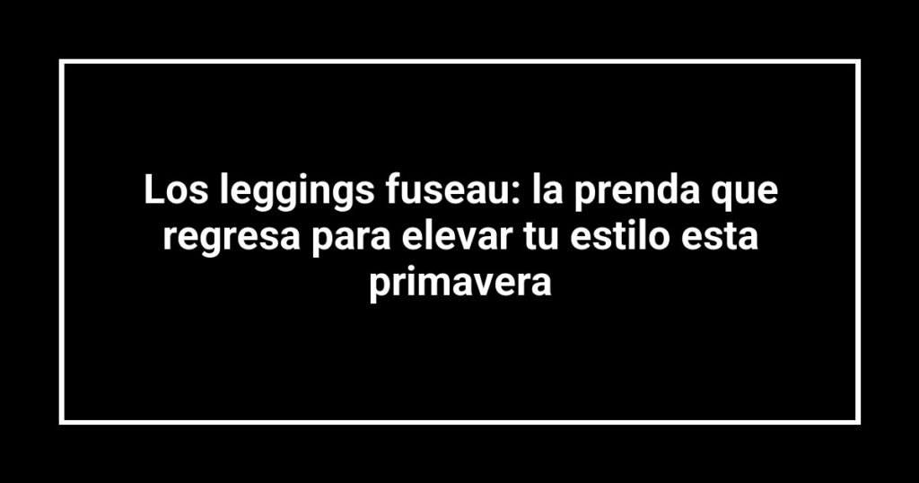 Los leggings fuseau: la prenda que regresa para elevar tu estilo esta primavera