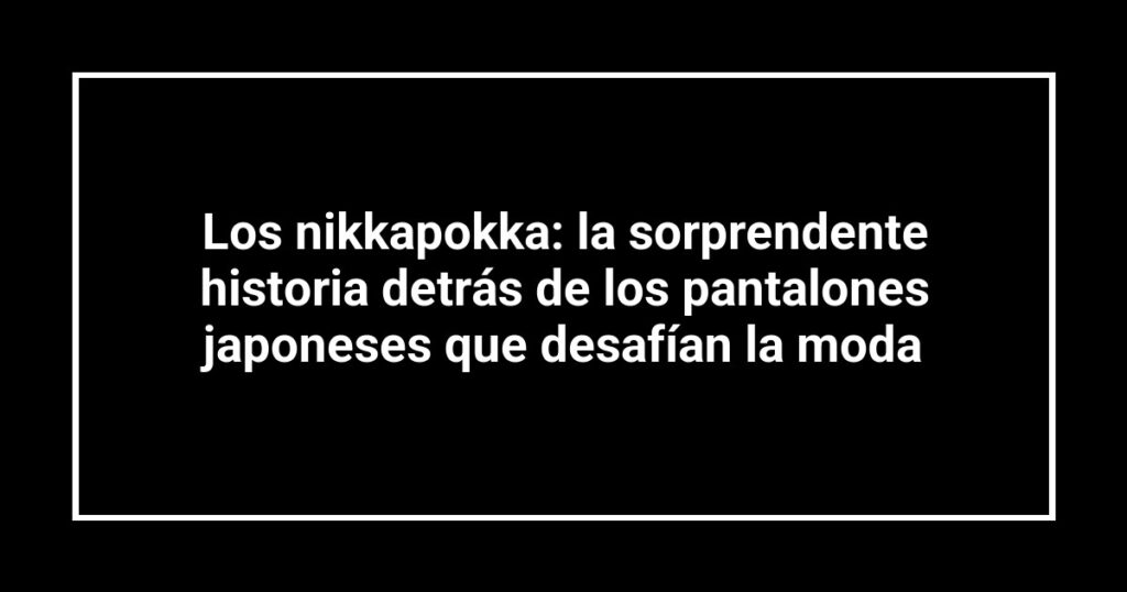 Los nikkapokka: la sorprendente historia detrás de los pantalones japoneses que desafían la moda