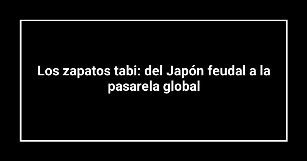 Los zapatos tabi: del Japón feudal a la pasarela global