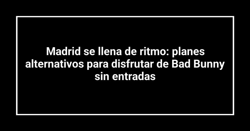 Madrid se llena de ritmo: planes alternativos para disfrutar de Bad Bunny sin entradas