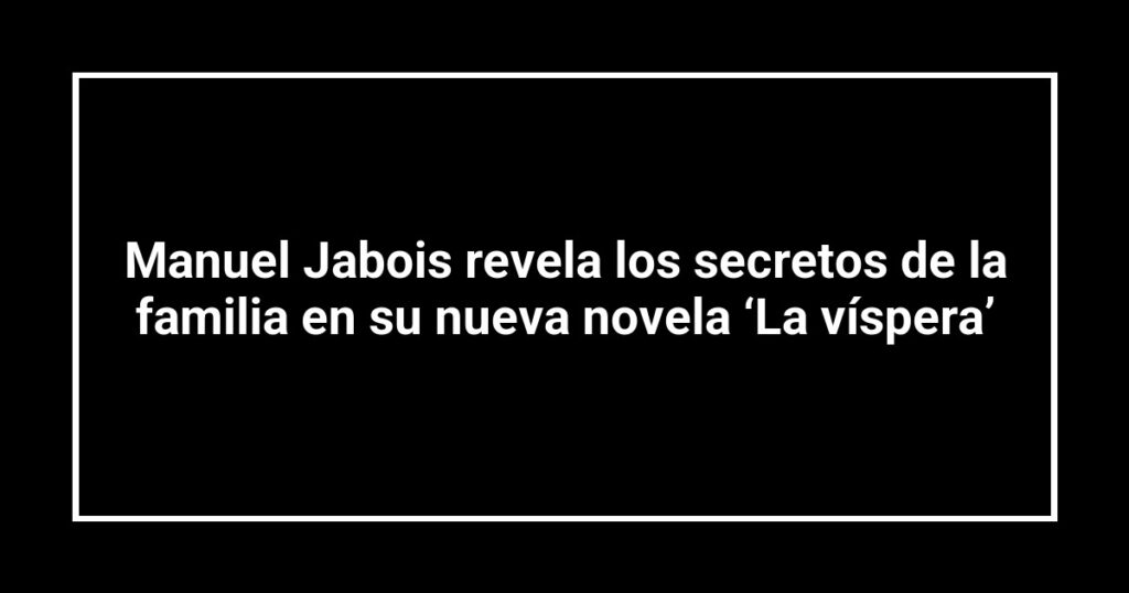 Manuel Jabois revela los secretos de la familia en su nueva novela ‘La víspera’