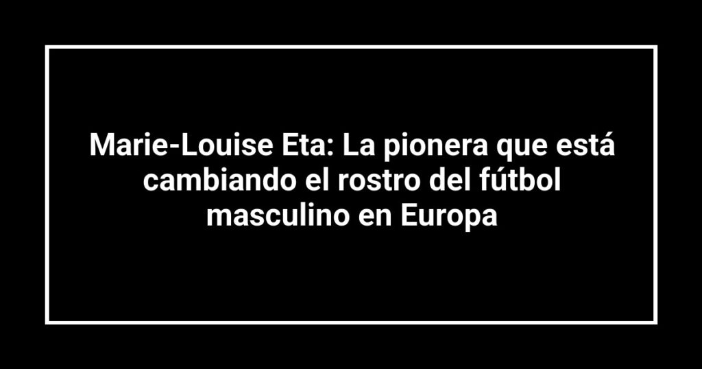 Marie-Louise Eta: La pionera que está cambiando el rostro del fútbol masculino en Europa