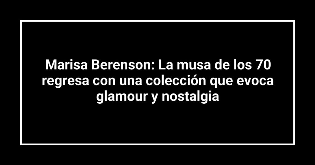 Marisa Berenson: La musa de los 70 regresa con una colección que evoca glamour y nostalgia