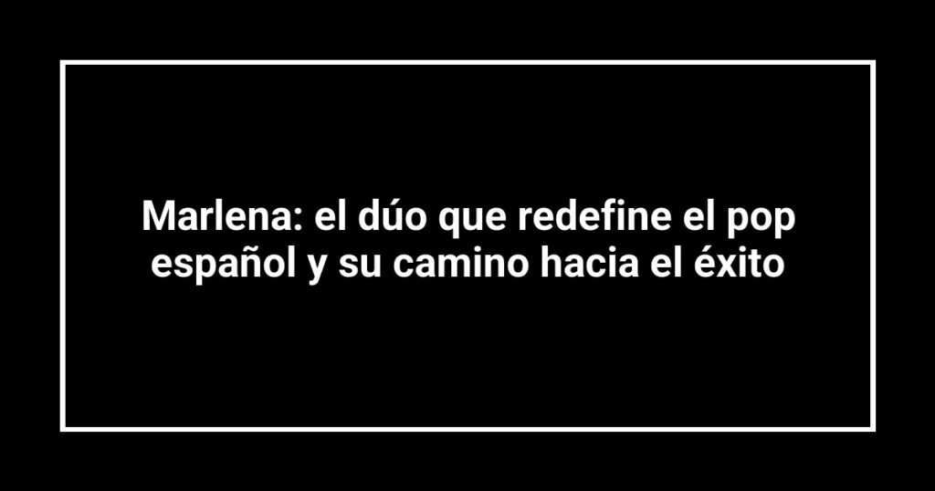 Marlena: el dúo que redefine el pop español y su camino hacia el éxito