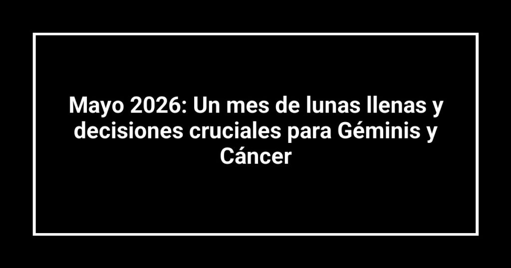 Mayo 2026: Un mes de lunas llenas y decisiones cruciales para Géminis y Cáncer
