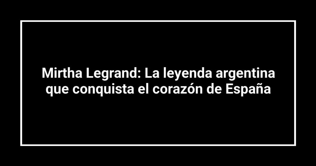 Mirtha Legrand: La leyenda argentina que conquista el corazón de España