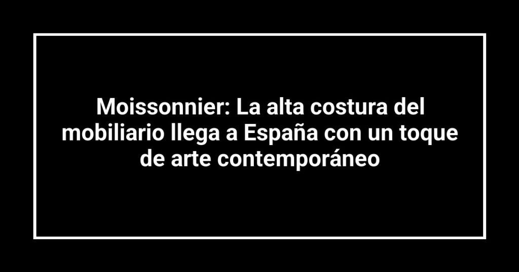 Moissonnier: La alta costura del mobiliario llega a España con un toque de arte contemporáneo