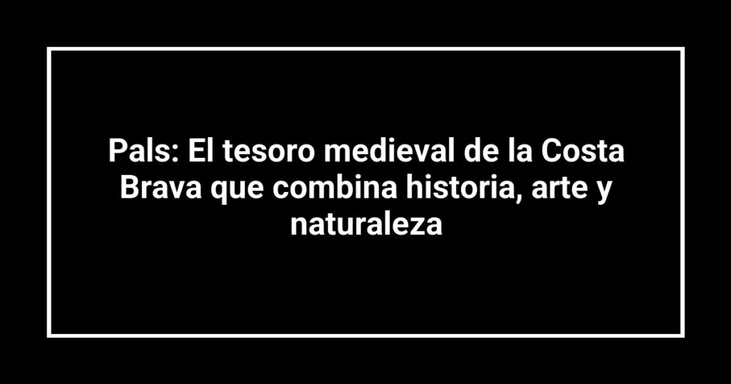 Pals: El tesoro medieval de la Costa Brava que combina historia, arte y naturaleza