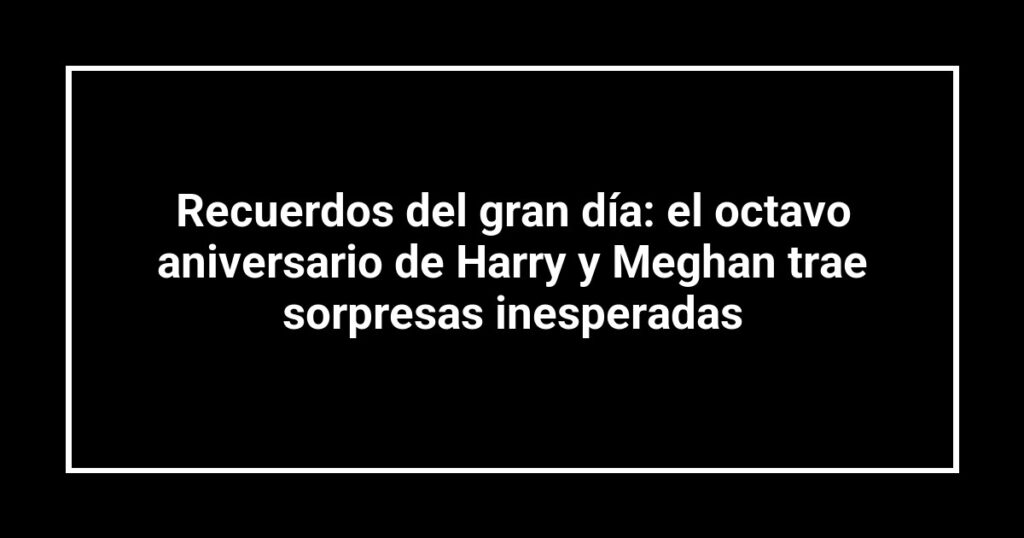 Recuerdos del gran día: el octavo aniversario de Harry y Meghan trae sorpresas inesperadas