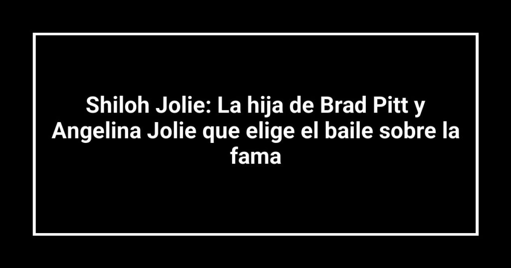 Shiloh Jolie: La hija de Brad Pitt y Angelina Jolie que elige el baile sobre la fama