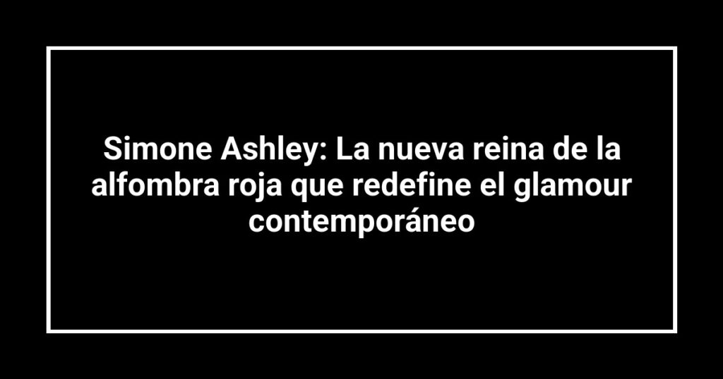 Simone Ashley: La nueva reina de la alfombra roja que redefine el glamour contemporáneo