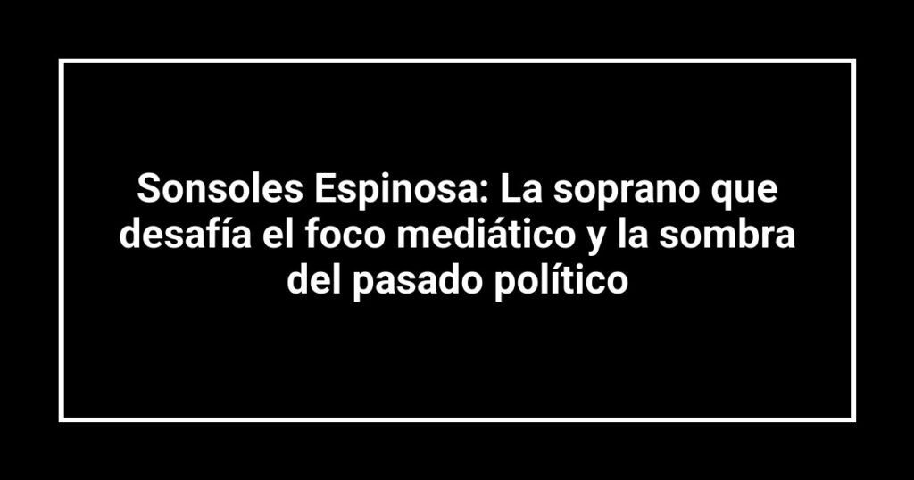 Sonsoles Espinosa: La soprano que desafía el foco mediático y la sombra del pasado político